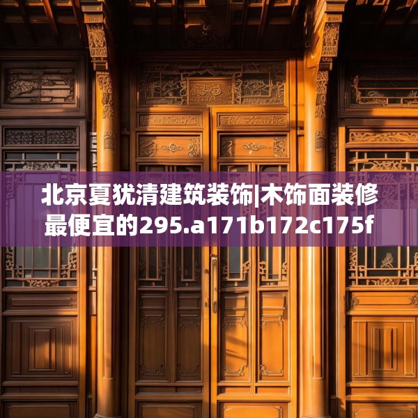 北京夏犹清建筑装饰|木饰面装修最便宜的295.a171b172c175fgy.182fdsfds