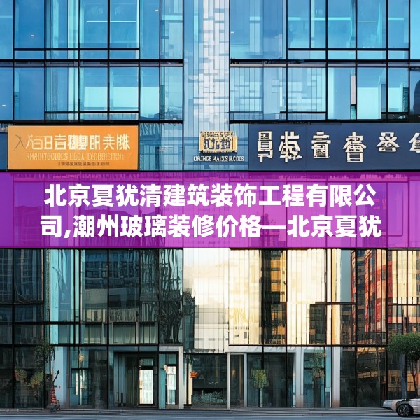 北京夏犹清建筑装饰工程有限公司,潮州玻璃装修价格—北京夏犹清建筑装饰工程有限公司459.a335b336c339fgy.346fghfd