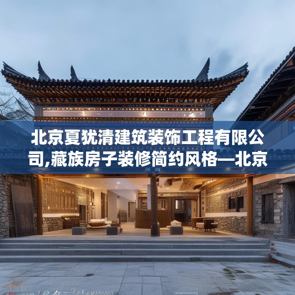 北京夏犹清建筑装饰工程有限公司,藏族房子装修简约风格—北京夏犹清建筑装饰工程有限公司445.a321b322c325fgy.332poiy