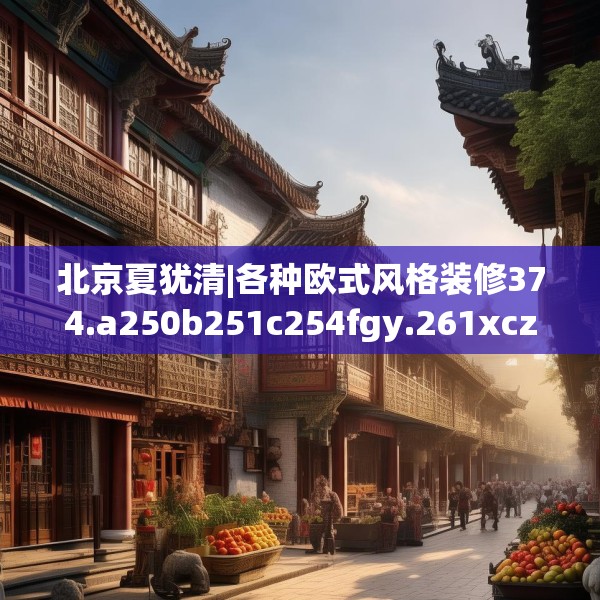 北京夏犹清|各种欧式风格装修374.a250b251c254fgy.261xczxv