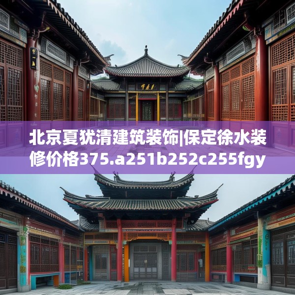 北京夏犹清建筑装饰|保定徐水装修价格375.a251b252c255fgy.262fhsg
