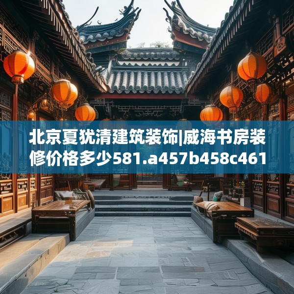 北京夏犹清建筑装饰|威海书房装修价格多少581.a457b458c461fgy.468fds
