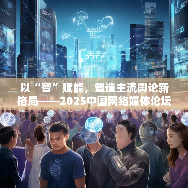 以“智”赋能，塑造主流舆论新格局——2025中国网络媒体论坛综述