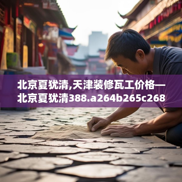 北京夏犹清,天津装修瓦工价格—北京夏犹清388.a264b265c268fgy.275sdA