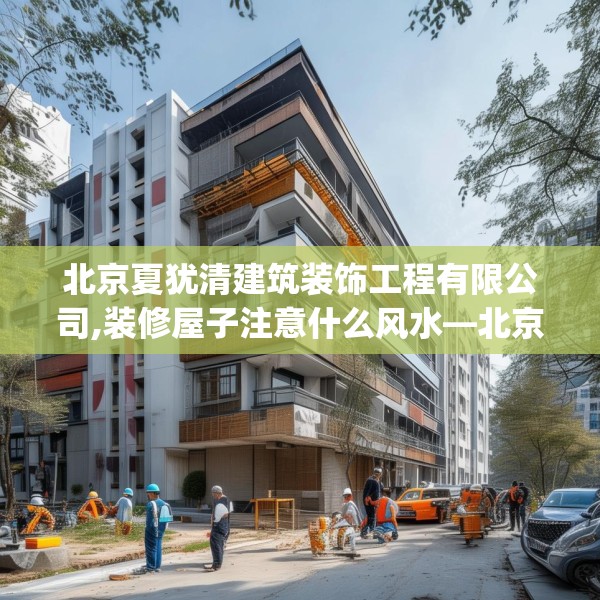北京夏犹清建筑装饰工程有限公司,装修屋子注意什么风水—北京夏犹清建筑装饰工程有限公司517.a393b394c397fgy.404poiy