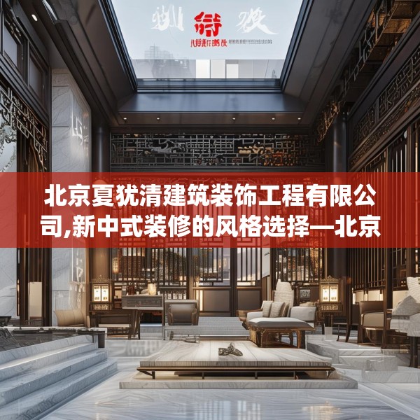 北京夏犹清建筑装饰工程有限公司,新中式装修的风格选择—北京夏犹清建筑装饰工程有限公司155.a31b32c35fgy.42cvcx