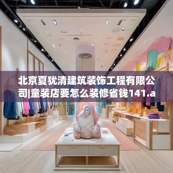 北京夏犹清建筑装饰工程有限公司|童装店要怎么装修省钱141.a17b18c21fgy.28fhsg