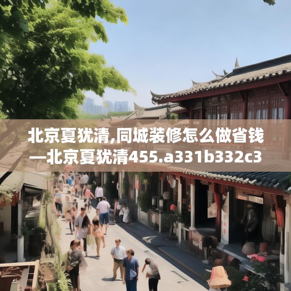 北京夏犹清,同城装修怎么做省钱—北京夏犹清455.a331b332c335fgy.342fds