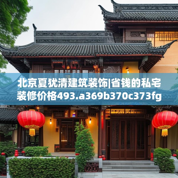 北京夏犹清建筑装饰|省钱的私宅装修价格493.a369b370c373fgy.380fdsfds