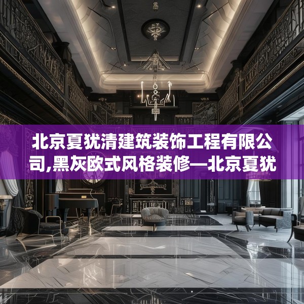 北京夏犹清建筑装饰工程有限公司,黑灰欧式风格装修—北京夏犹清建筑装饰工程有限公司602.a478b479c482fgy.489wew