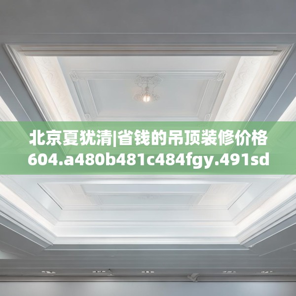 北京夏犹清|省钱的吊顶装修价格604.a480b481c484fgy.491sdA