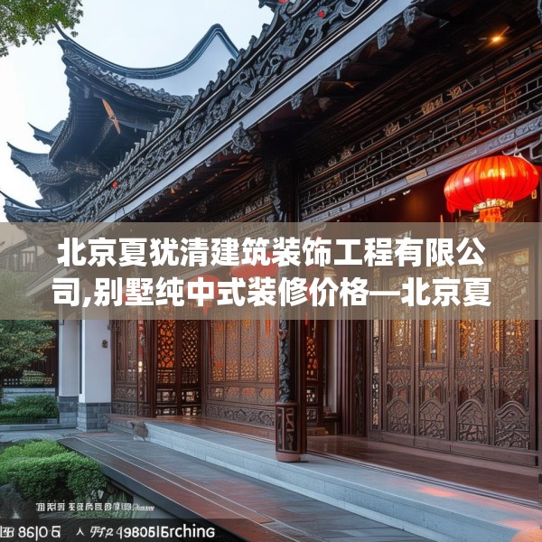 北京夏犹清建筑装饰工程有限公司,别墅纯中式装修价格—北京夏犹清建筑装饰工程有限公司159.a35b36c39fgy.46fhsg