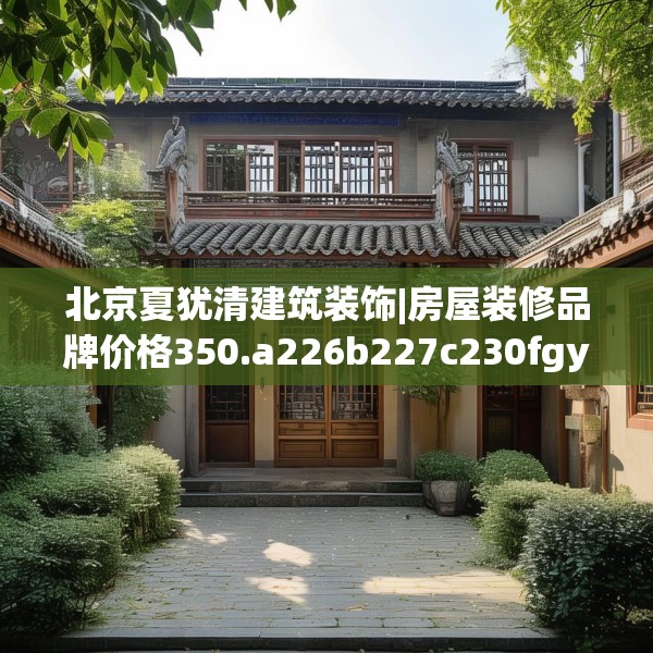 北京夏犹清建筑装饰|房屋装修品牌价格350.a226b227c230fgy.237wew