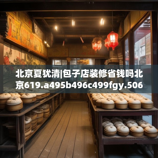 北京夏犹清|包子店装修省钱吗北京619.a495b496c499fgy.506fdsfds