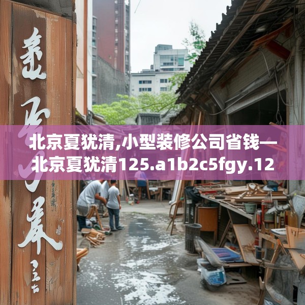 北京夏犹清,小型装修公司省钱—北京夏犹清125.a1b2c5fgy.12bnbn