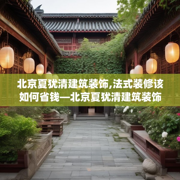 北京夏犹清建筑装饰,法式装修该如何省钱—北京夏犹清建筑装饰462.a338b339c342fgy.349lkjl