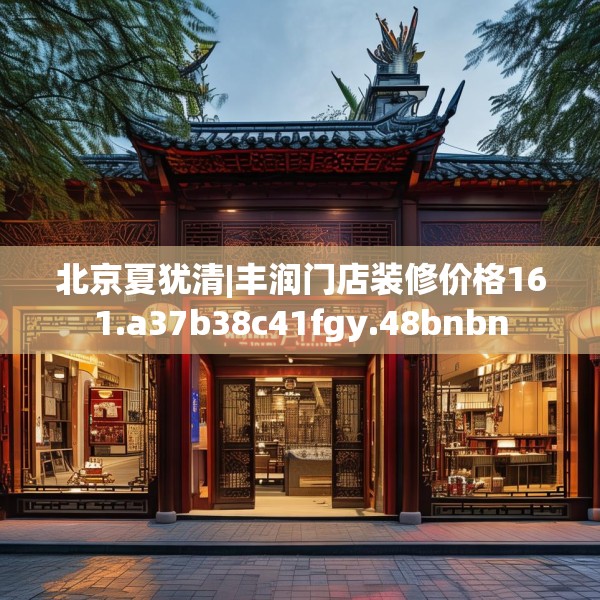 北京夏犹清|丰润门店装修价格161.a37b38c41fgy.48bnbn