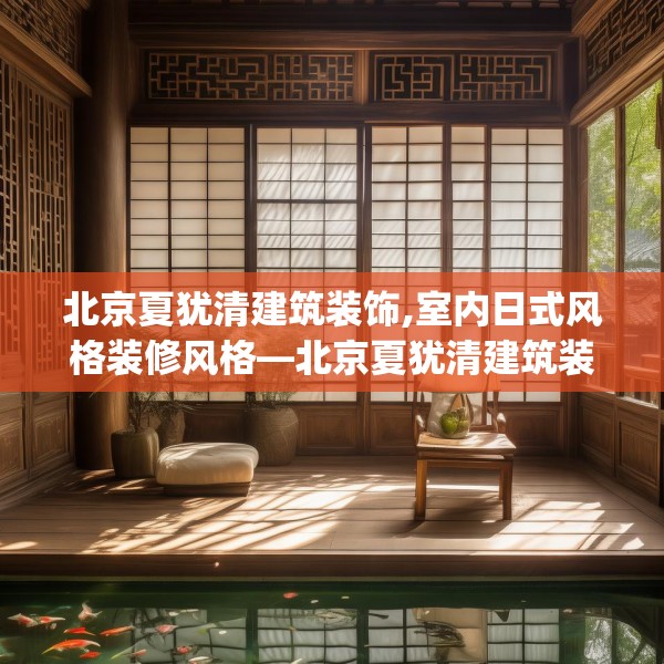 北京夏犹清建筑装饰,室内日式风格装修风格—北京夏犹清建筑装饰389.a265b266c269fgy.276cvcx