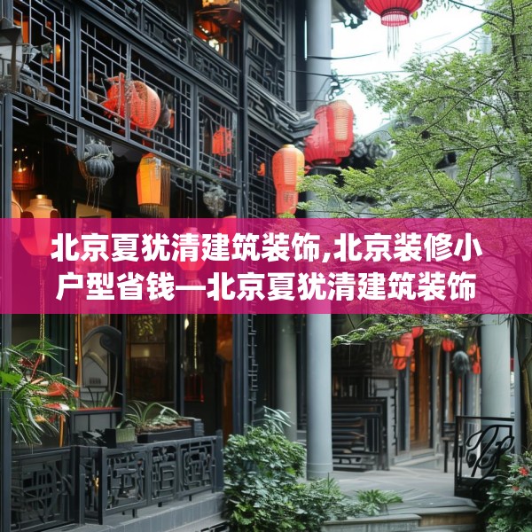 北京夏犹清建筑装饰,北京装修小户型省钱—北京夏犹清建筑装饰620.a496b497c500fgy.507wew