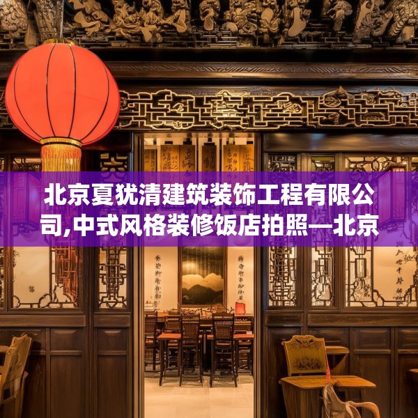 北京夏犹清建筑装饰工程有限公司,中式风格装修饭店拍照—北京夏犹清建筑装饰工程有限公司391.a267b268c271fgy.278poiy