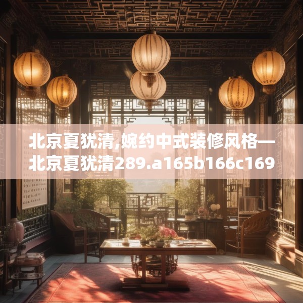 北京夏犹清,婉约中式装修风格—北京夏犹清289.a165b166c169fgy.176jhhj