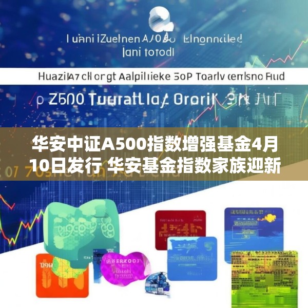 华安中证A500指数增强基金4月10日发行 华安基金指数家族迎新品