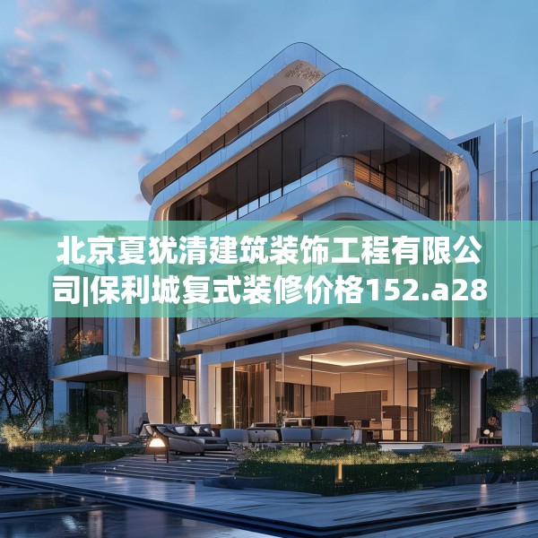 北京夏犹清建筑装饰工程有限公司|保利城复式装修价格152.a28b29c32fgy.39wew