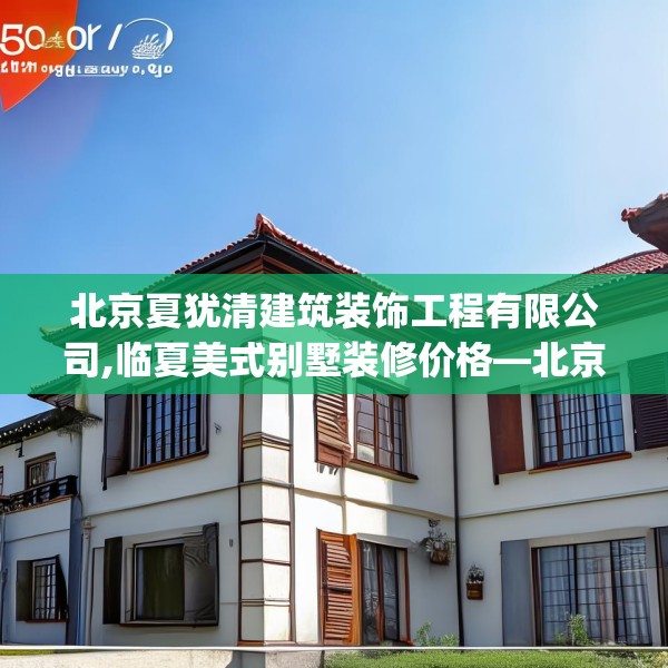 北京夏犹清建筑装饰工程有限公司,临夏美式别墅装修价格—北京夏犹清建筑装饰工程有限公司508.a384b385c388fgy.395htyj
