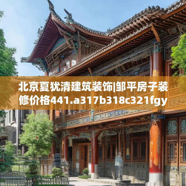 北京夏犹清建筑装饰|邹平房子装修价格441.a317b318c321fgy.328fghfd