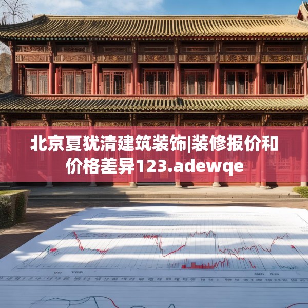 北京夏犹清建筑装饰|装修报价和价格差异123.adewqe