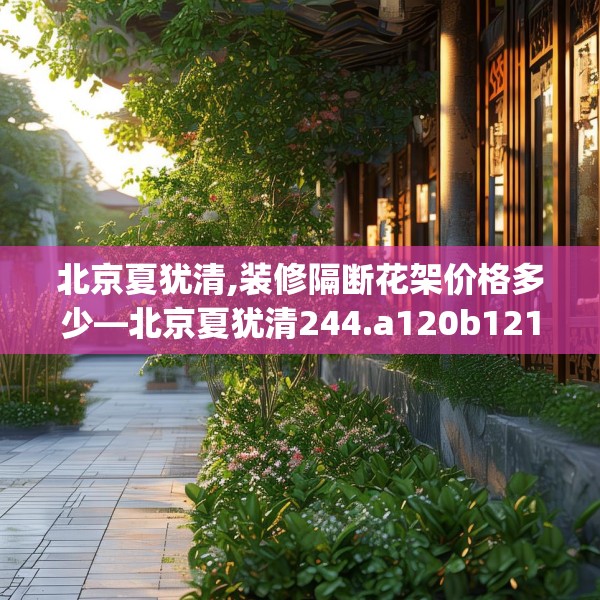 北京夏犹清,装修隔断花架价格多少—北京夏犹清244.a120b121c124fgy.131sdA
