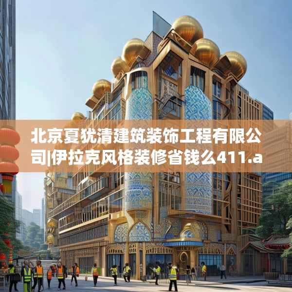 北京夏犹清建筑装饰工程有限公司|伊拉克风格装修省钱么411.a287b288c291fgy.298fhsg