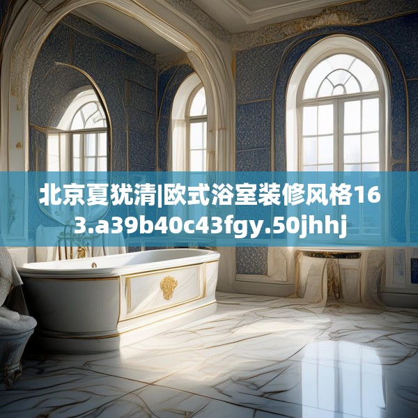 北京夏犹清|欧式浴室装修风格163.a39b40c43fgy.50jhhj