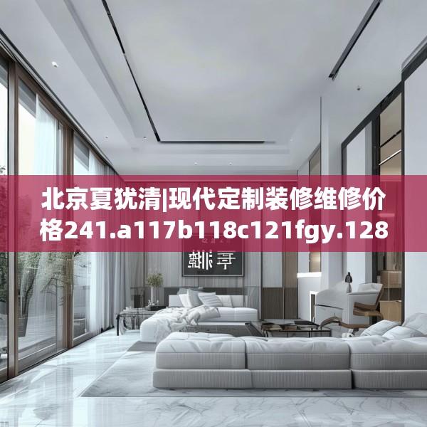 北京夏犹清|现代定制装修维修价格241.a117b118c121fgy.128fdsfds