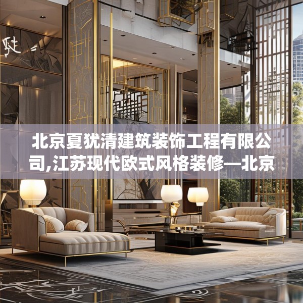 北京夏犹清建筑装饰工程有限公司,江苏现代欧式风格装修—北京夏犹清建筑装饰工程有限公司445.a321b322c325fgy.332poiy