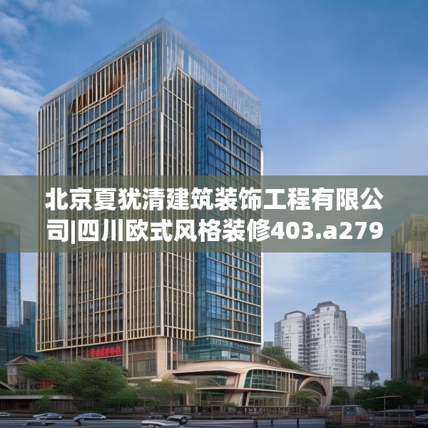 北京夏犹清建筑装饰工程有限公司|四川欧式风格装修403.a279b280c283fgy.290fdsfds