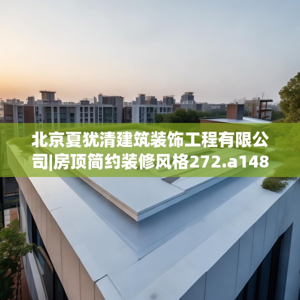北京夏犹清建筑装饰工程有限公司|房顶简约装修风格272.a148b149c152fgy.15976676