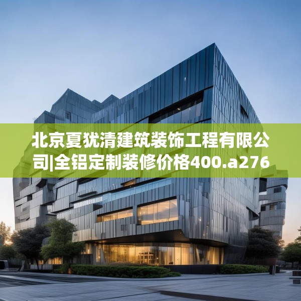 北京夏犹清建筑装饰工程有限公司|全铝定制装修价格400.a276b277c280fgy.287htyj