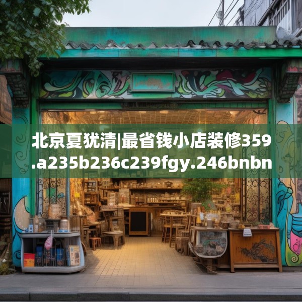 北京夏犹清|最省钱小店装修359.a235b236c239fgy.246bnbn