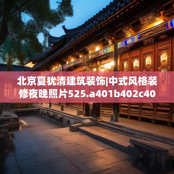 北京夏犹清建筑装饰|中式风格装修夜晚照片525.a401b402c405fgy.412uyk