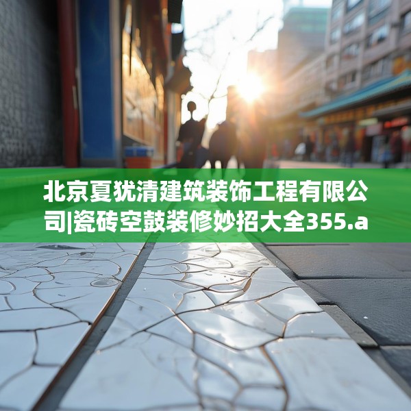 北京夏犹清建筑装饰工程有限公司|瓷砖空鼓装修妙招大全355.a231b232c235fgy.242poiy