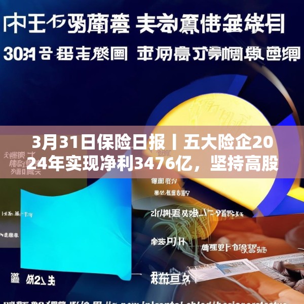 3月31日保险日报丨五大险企2024年实现净利3476亿，坚持高股息策略，金融监管总局发布养老金融新政！