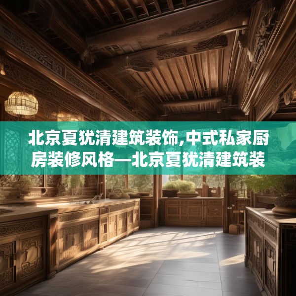 北京夏犹清建筑装饰,中式私家厨房装修风格—北京夏犹清建筑装饰560.a436b437c440fgy.44776660