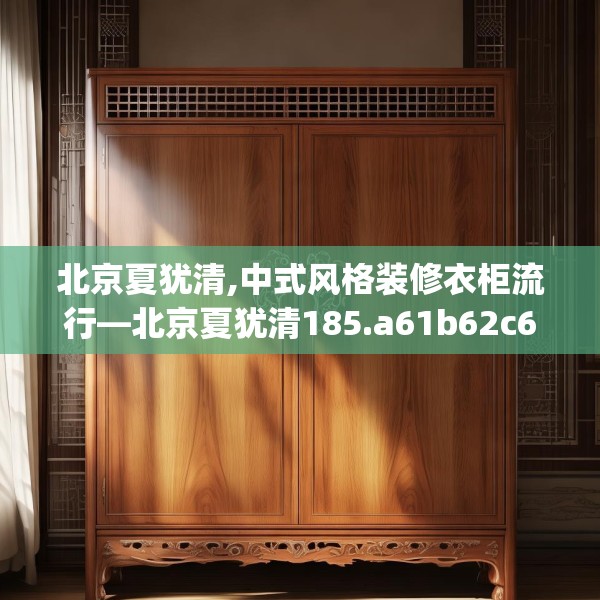 北京夏犹清,中式风格装修衣柜流行—北京夏犹清185.a61b62c65fgy.72fds
