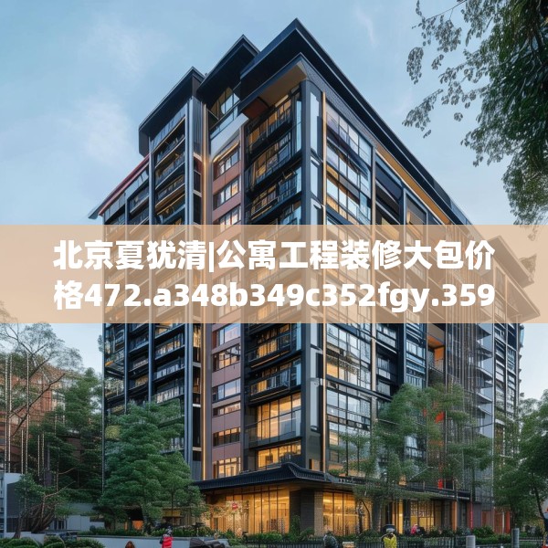 北京夏犹清|公寓工程装修大包价格472.a348b349c352fgy.359htyj