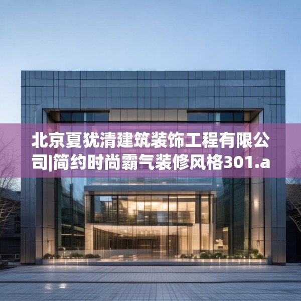 北京夏犹清建筑装饰工程有限公司|简约时尚霸气装修风格301.a177b178c181fgy.188poiy