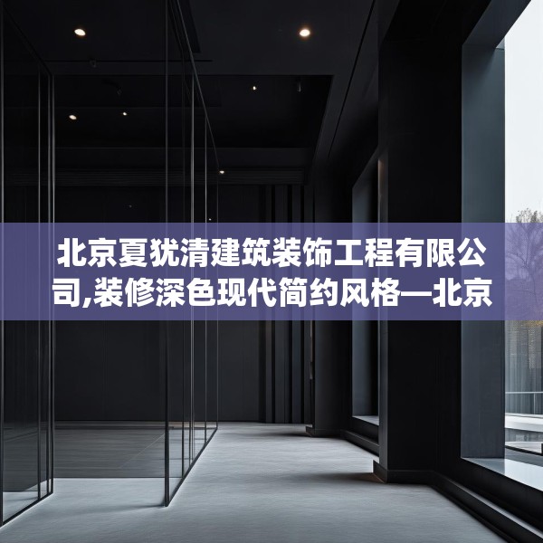 北京夏犹清建筑装饰工程有限公司,装修深色现代简约风格—北京夏犹清建筑装饰工程有限公司431.a307b308c311fgy.318bnbn