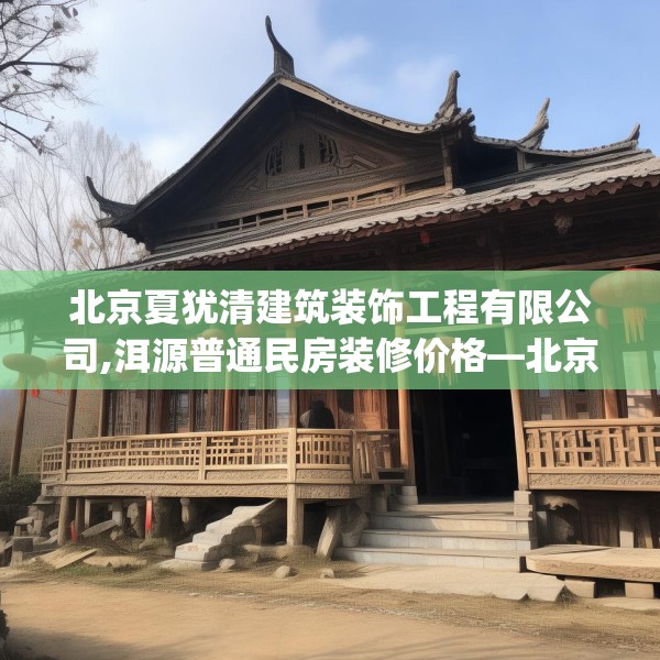 北京夏犹清建筑装饰工程有限公司,洱源普通民房装修价格—北京夏犹清建筑装饰工程有限公司325.a201b202c205fgy.212jhhj