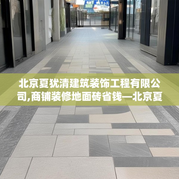 北京夏犹清建筑装饰工程有限公司,商铺装修地面砖省钱—北京夏犹清建筑装饰工程有限公司284.a160b161c164fgy.171xczxv