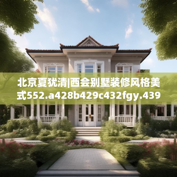 北京夏犹清|西会别墅装修风格美式552.a428b429c432fgy.439lkjl